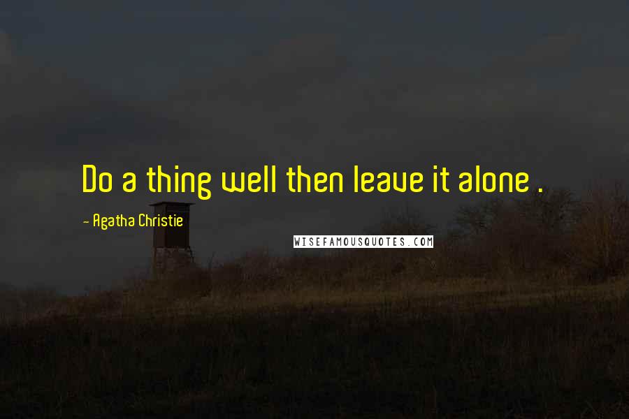 Agatha Christie quotes: Do a thing well then leave it alone .