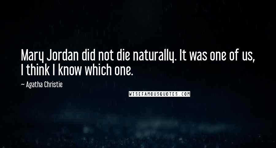 Agatha Christie quotes: Mary Jordan did not die naturally. It was one of us, I think I know which one.