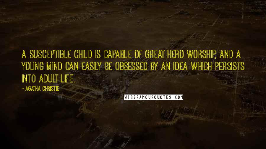 Agatha Christie quotes: A susceptible child is capable of great hero worship, and a young mind can easily be obsessed by an idea which persists into adult life. Agatha Christie quotes: A susceptible child is capable of great hero worship, and a young mind can easily be obsessed by an idea which persists into adult life.
