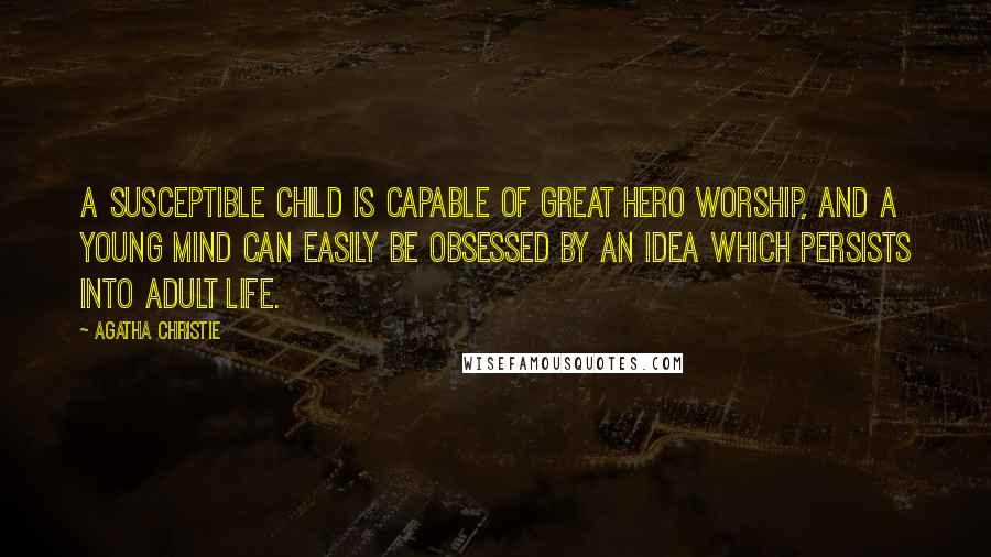 Agatha Christie quotes: A susceptible child is capable of great hero worship, and a young mind can easily be obsessed by an idea which persists into adult life.