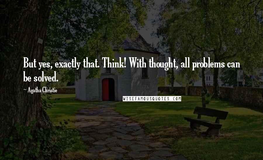 Agatha Christie quotes: But yes, exactly that. Think! With thought, all problems can be solved.