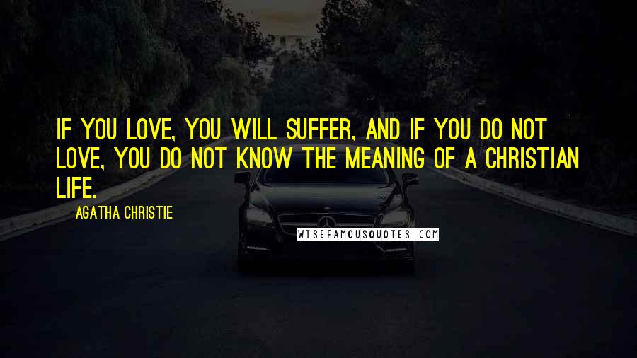 Agatha Christie quotes: If you love, you will suffer, and if you do not love, you do not know the meaning of a Christian life. Agatha Christie quotes: If you love, you will suffer, and if you do not love, you do not know the meaning of a Christian life.
