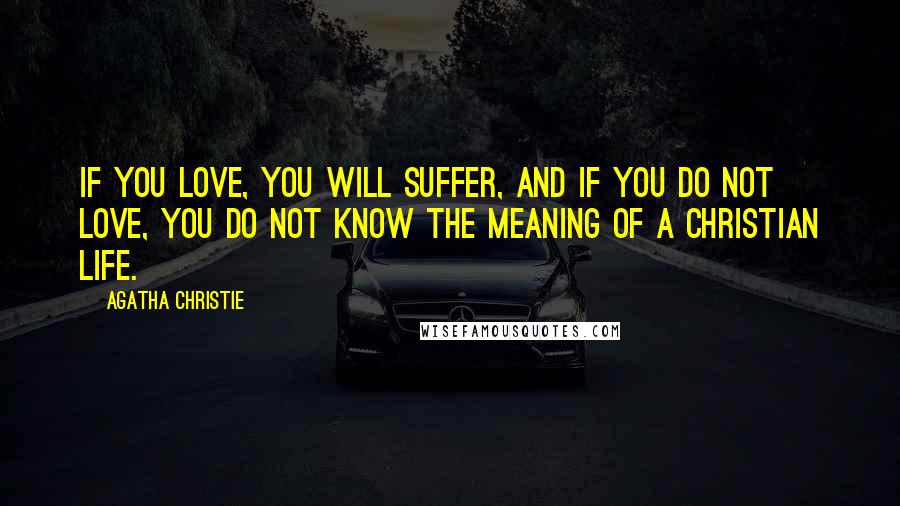 Agatha Christie quotes: If you love, you will suffer, and if you do not love, you do not know the meaning of a Christian life.