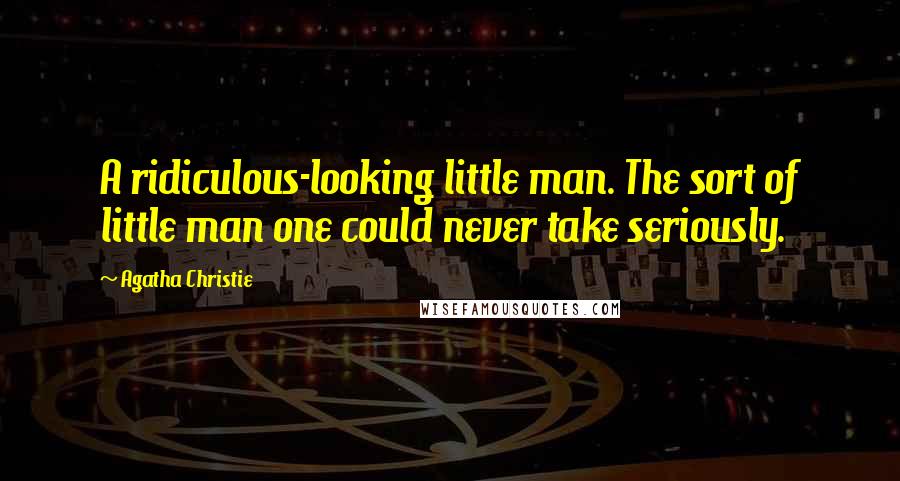 Agatha Christie quotes: A ridiculous-looking little man. The sort of little man one could never take seriously.