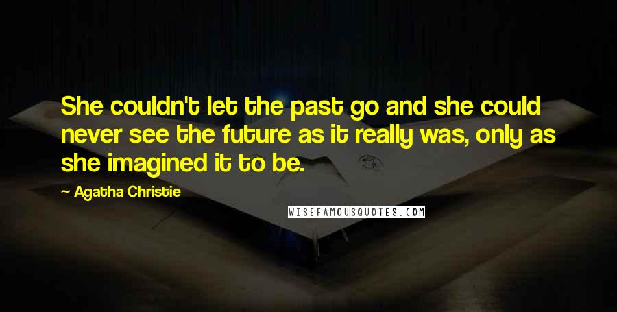 Agatha Christie quotes: She couldn't let the past go and she could never see the future as it really was, only as she imagined it to be. Agatha Christie quotes: She couldn't let the past go and she could never see the future as it really was, only as she imagined it to be.