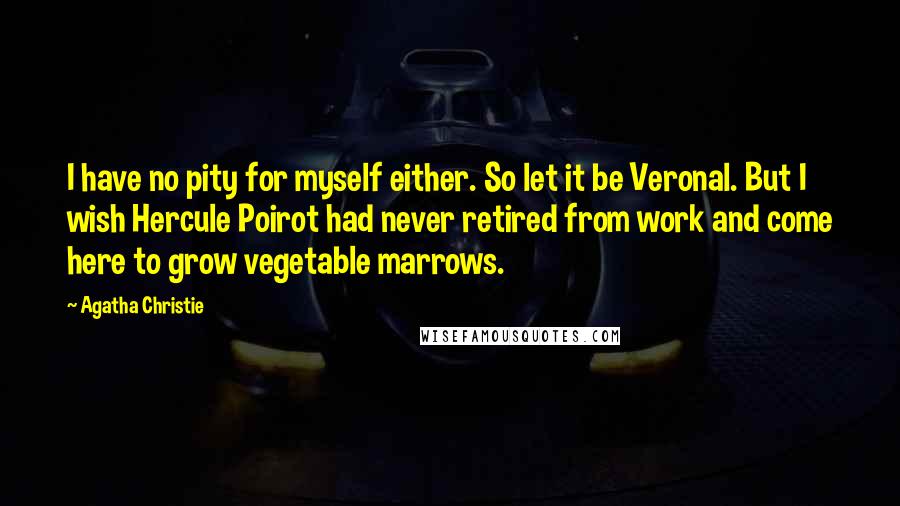 Agatha Christie quotes: I have no pity for myself either. So let it be Veronal. But I wish Hercule Poirot had never retired from work and come here to grow vegetable marrows. Agatha Christie quotes: I have no pity for myself either. So let it be Veronal. But I wish Hercule Poirot had never retired from work and come here to grow vegetable marrows.