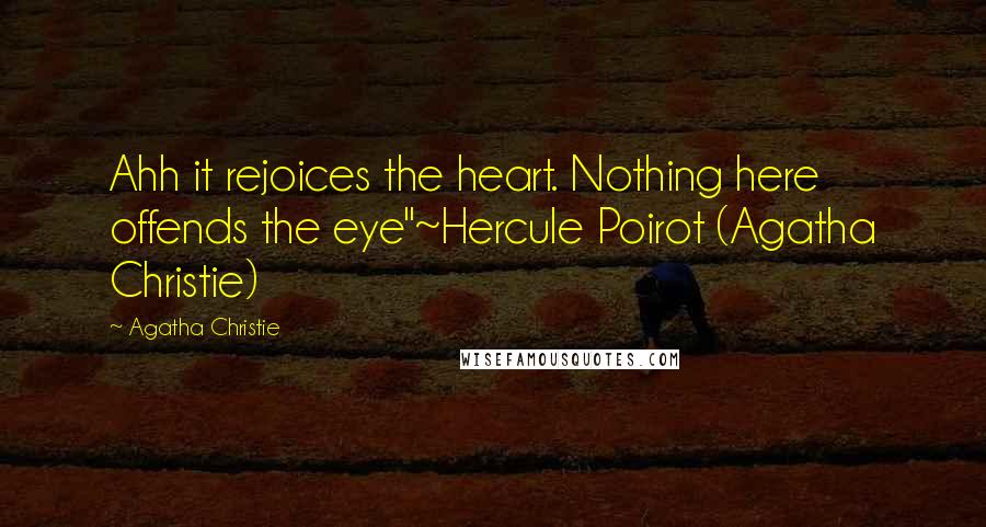 Agatha Christie quotes: Ahh it rejoices the heart. Nothing here offends the eye"~Hercule Poirot (Agatha Christie)