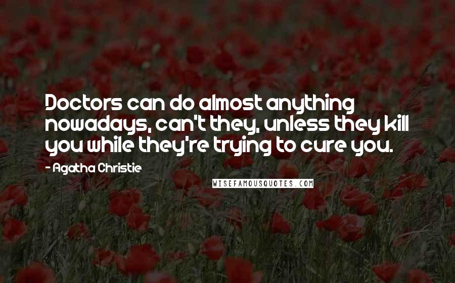 Agatha Christie quotes: Doctors can do almost anything nowadays, can't they, unless they kill you while they're trying to cure you.