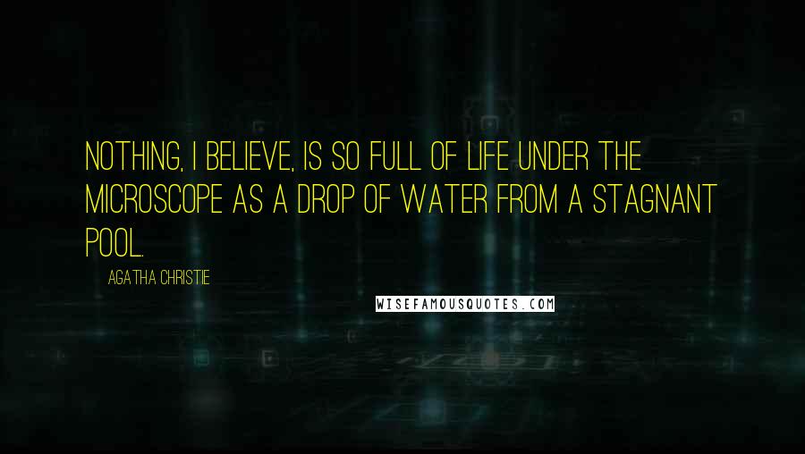 Agatha Christie quotes: Nothing, I believe, is so full of life under the microscope as a drop of water from a stagnant pool. Agatha Christie quotes: Nothing, I believe, is so full of life under the microscope as a drop of water from a stagnant pool.