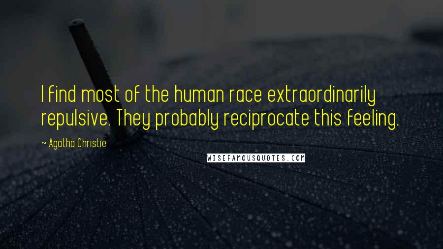 Agatha Christie quotes: I find most of the human race extraordinarily repulsive. They probably reciprocate this feeling.