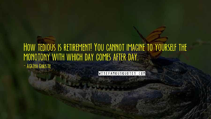 Agatha Christie quotes: How tedious is retirement! You cannot imagine to yourself the monotony with which day comes after day. Agatha Christie quotes: How tedious is retirement! You cannot imagine to yourself the monotony with which day comes after day.