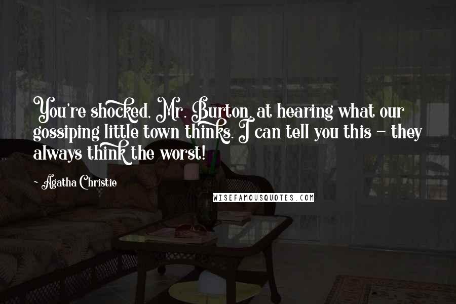 Agatha Christie quotes: You're shocked, Mr. Burton, at hearing what our gossiping little town thinks. I can tell you this - they always think the worst!