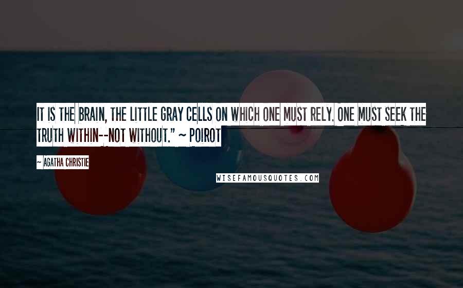 Agatha Christie quotes: It is the brain, the little gray cells on which one must rely. One must seek the truth within--not without." ~ Poirot Agatha Christie quotes: It is the brain, the little gray cells on which one must rely. One must seek the truth within--not without." ~ Poirot