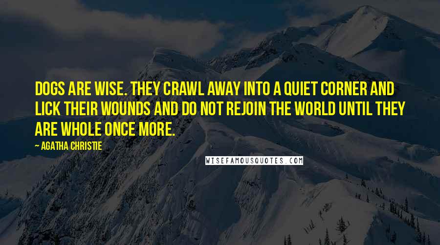 Agatha Christie quotes: Dogs are wise. They crawl away into a quiet corner and lick their wounds and do not rejoin the world until they are whole once more. Agatha Christie quotes: Dogs are wise. They crawl away into a quiet corner and lick their wounds and do not rejoin the world until they are whole once more.
