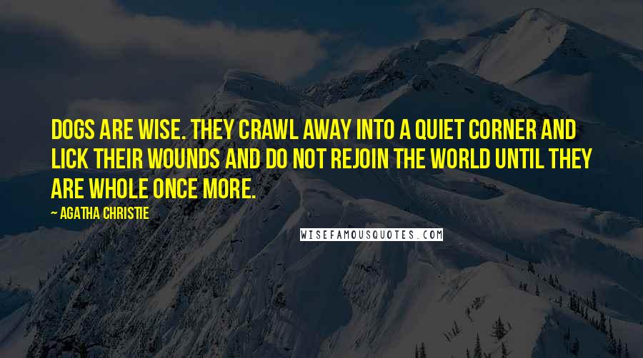 Agatha Christie quotes: Dogs are wise. They crawl away into a quiet corner and lick their wounds and do not rejoin the world until they are whole once more.