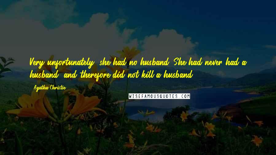 Agatha Christie quotes: Very unfortunately, she had no husband. She had never had a husband, and therefore did not kill a husband.