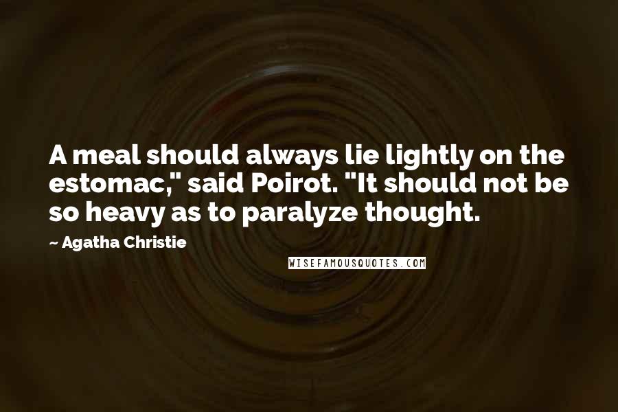 Agatha Christie quotes: A meal should always lie lightly on the estomac," said Poirot. "It should not be so heavy as to paralyze thought. Agatha Christie quotes: A meal should always lie lightly on the estomac," said Poirot. "It should not be so heavy as to paralyze thought.