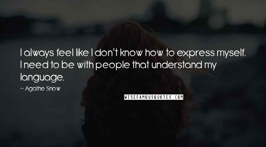 Agathe Snow quotes: I always feel like I don't know how to express myself. I need to be with people that understand my language. Agathe Snow quotes: I always feel like I don't know how to express myself. I need to be with people that understand my language.