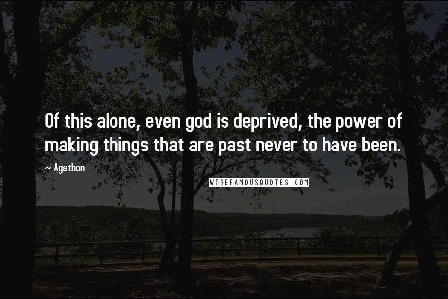 Agathon quotes: Of this alone, even god is deprived, the power of making things that are past never to have been.