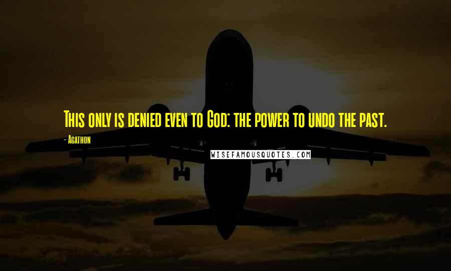 Agathon quotes: This only is denied even to God: the power to undo the past.