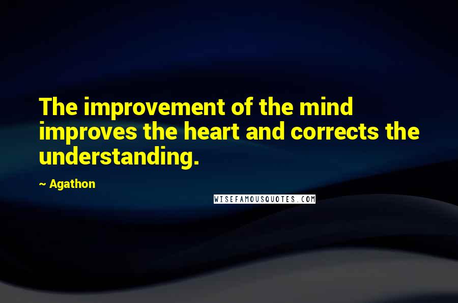 Agathon quotes: The improvement of the mind improves the heart and corrects the understanding.