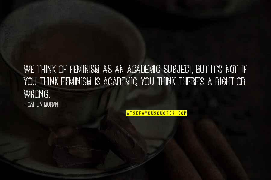 Agayeva Obgyn Quotes By Caitlin Moran: We think of feminism as an academic subject,