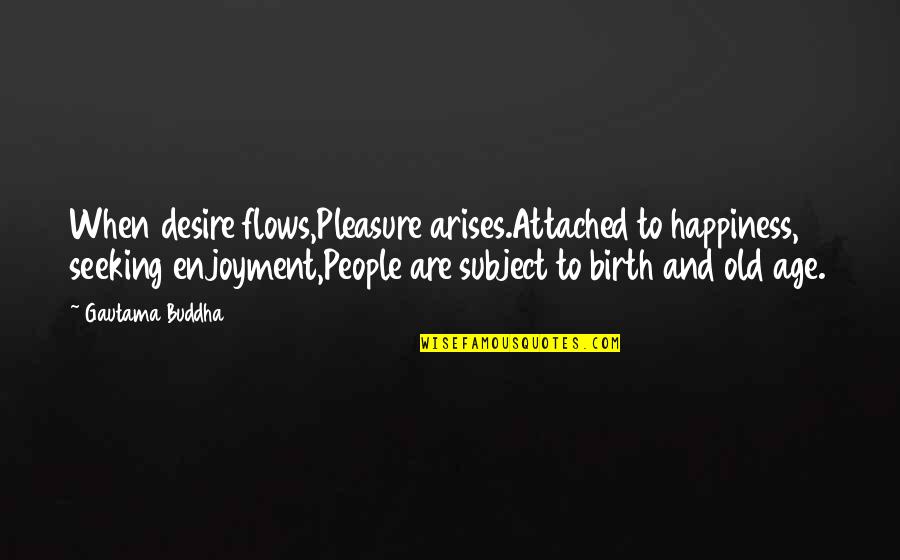 Age And Happiness Quotes By Gautama Buddha: When desire flows,Pleasure arises.Attached to happiness, seeking enjoyment,People