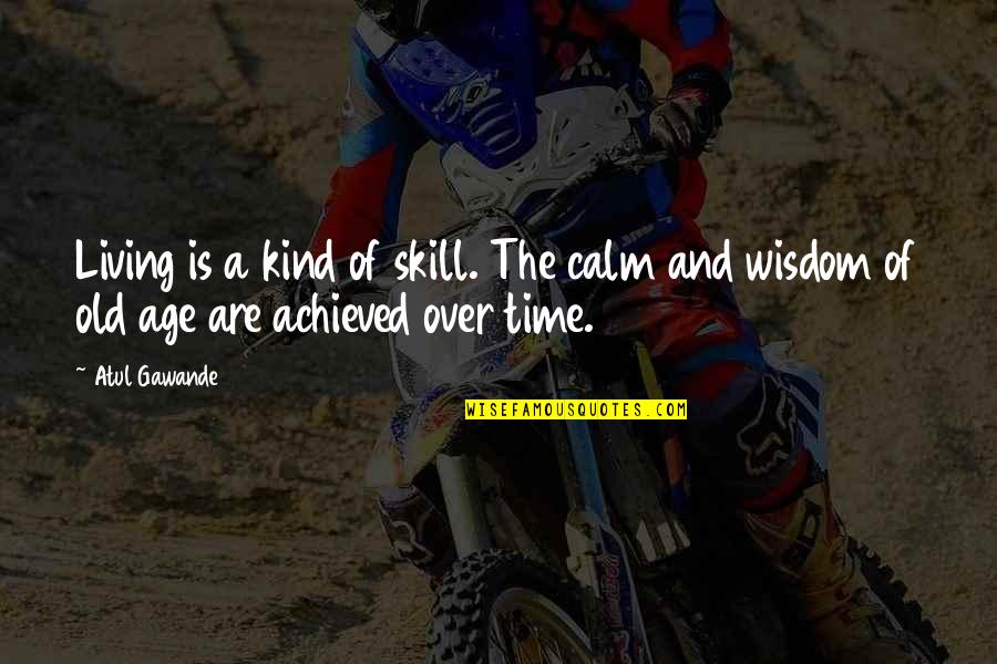 Age And Time Quotes By Atul Gawande: Living is a kind of skill. The calm