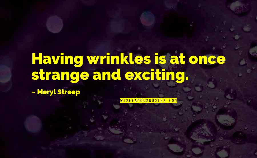 Age And Wrinkles Quotes By Meryl Streep: Having wrinkles is at once strange and exciting.