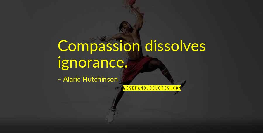 Age Of Ignorance Quotes By Alaric Hutchinson: Compassion dissolves ignorance.
