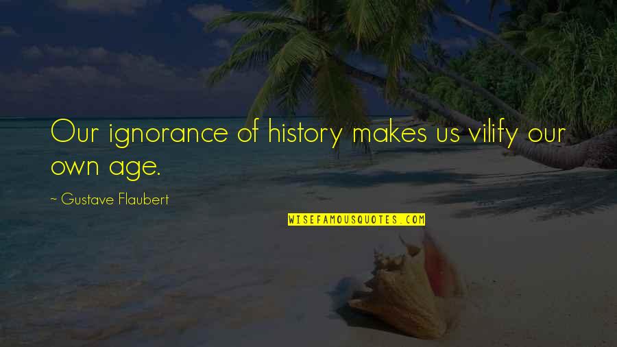 Age Of Ignorance Quotes By Gustave Flaubert: Our ignorance of history makes us vilify our