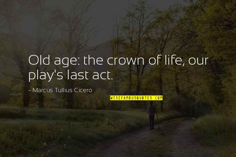 Age Play Quotes By Marcus Tullius Cicero: Old age: the crown of life, our play's