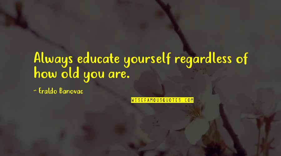 Age Quotes And Quotes By Eraldo Banovac: Always educate yourself regardless of how old you Age Quotes And Quotes By Eraldo Banovac: Always educate yourself regardless of how old you