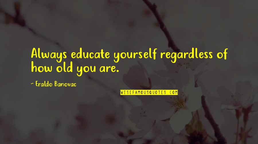 Age Quotes And Quotes By Eraldo Banovac: Always educate yourself regardless of how old you