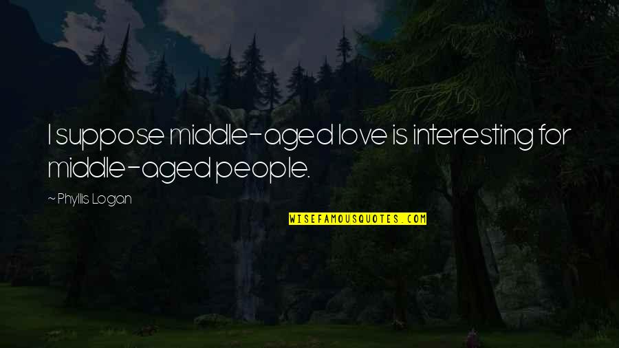 Aged Quotes By Phyllis Logan: I suppose middle-aged love is interesting for middle-aged