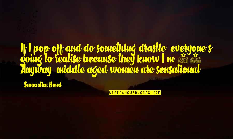 Aged Quotes By Samantha Bond: If I pop off and do something drastic,