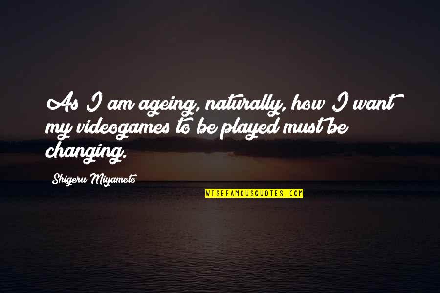 Ageing's Quotes By Shigeru Miyamoto: As I am ageing, naturally, how I want