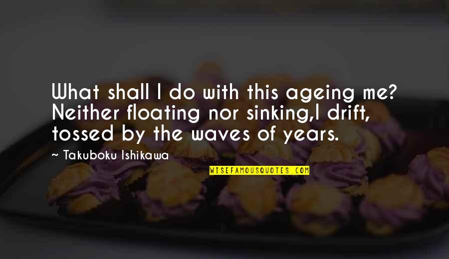 Ageing's Quotes By Takuboku Ishikawa: What shall I do with this ageing me?