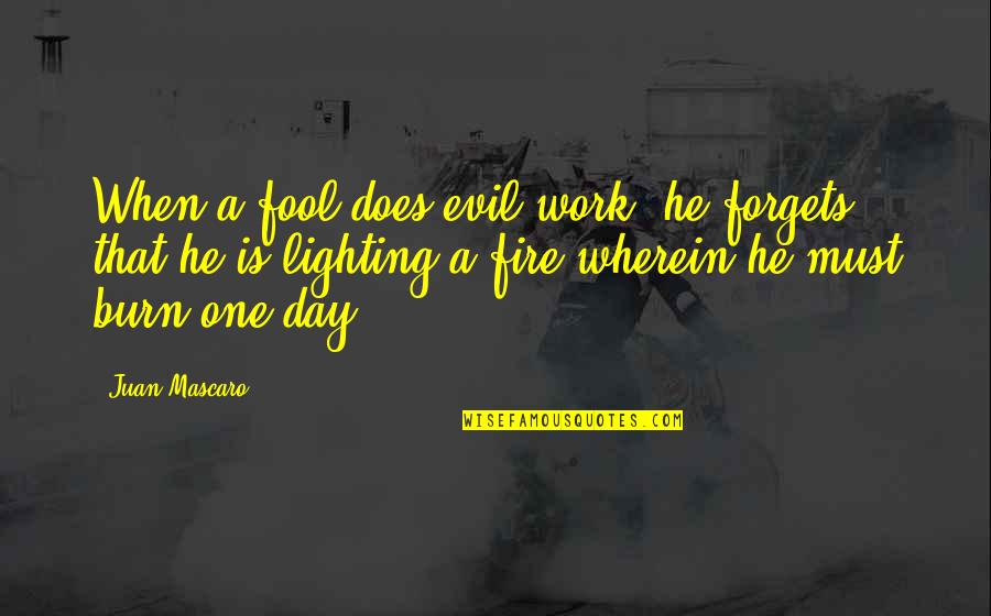 Agential Cut Quotes By Juan Mascaro: When a fool does evil work, he forgets Agential Cut Quotes By Juan Mascaro: When a fool does evil work, he forgets