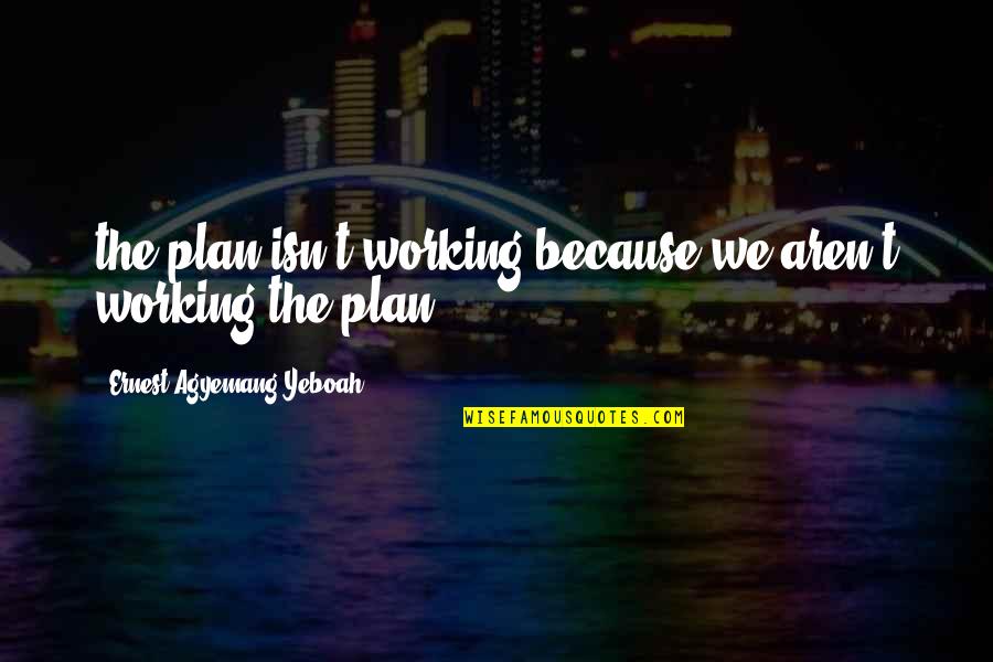 Agential Synonym Quotes By Ernest Agyemang Yeboah: the plan isn't working because we aren't working