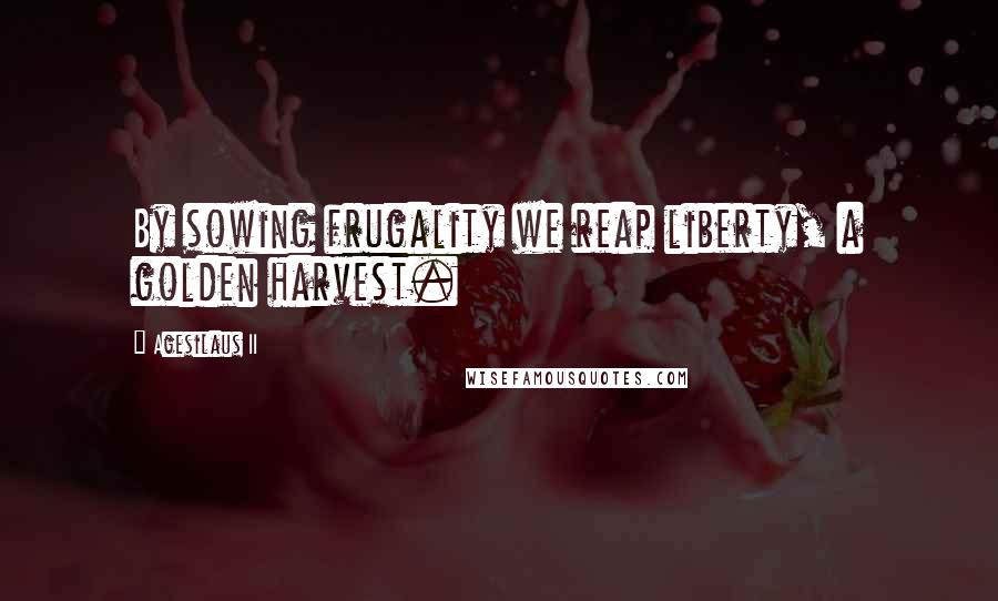 Agesilaus II quotes: By sowing frugality we reap liberty, a golden harvest.