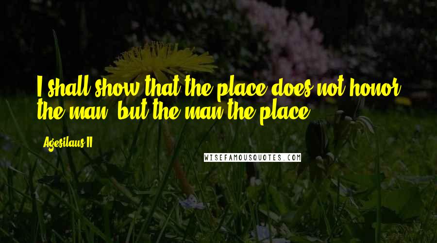 Agesilaus II quotes: I shall show that the place does not honor the man, but the man the place.