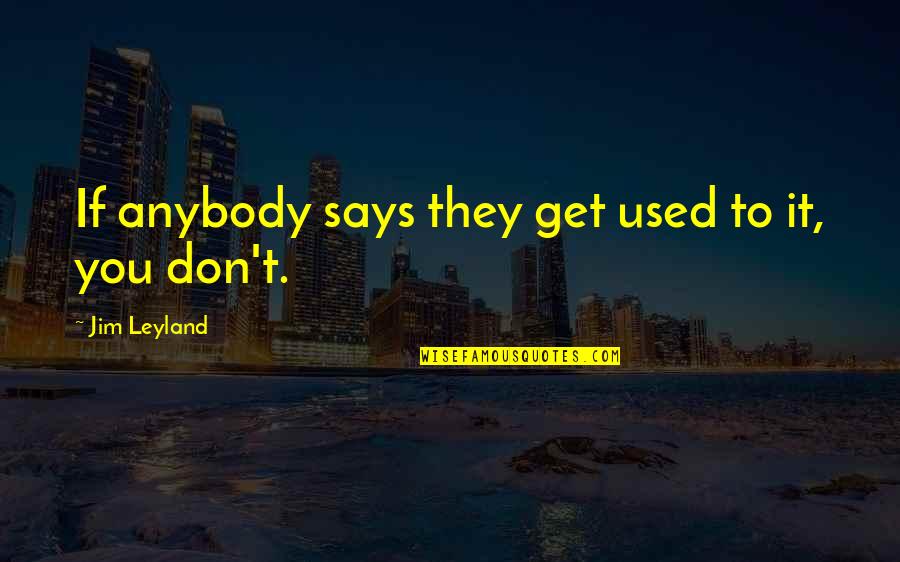 Aggrandize Quotes By Jim Leyland: If anybody says they get used to it, Aggrandize Quotes By Jim Leyland: If anybody says they get used to it,