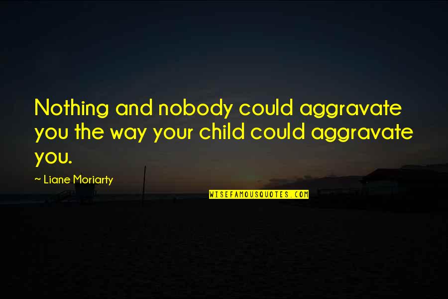 Aggravate Quotes By Liane Moriarty: Nothing and nobody could aggravate you the way