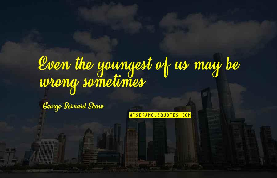 Aggravated Love Quotes By George Bernard Shaw: Even the youngest of us may be wrong Aggravated Love Quotes By George Bernard Shaw: Even the youngest of us may be wrong