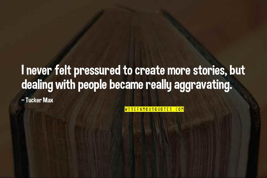 Aggravating People Quotes By Tucker Max: I never felt pressured to create more stories, Aggravating People Quotes By Tucker Max: I never felt pressured to create more stories,