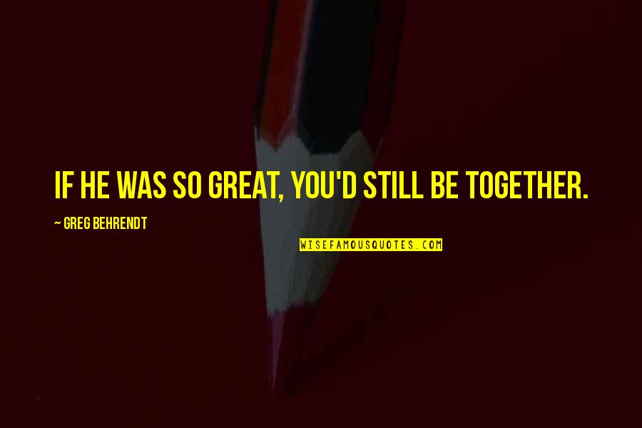 Aggregated Results Quotes By Greg Behrendt: If he was so great, you'd still be Aggregated Results Quotes By Greg Behrendt: If he was so great, you'd still be