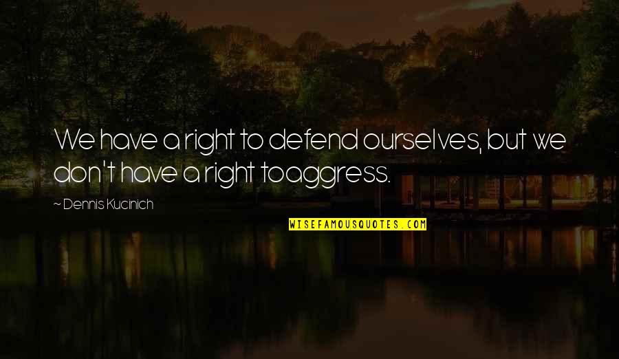 Aggress Quotes By Dennis Kucinich: We have a right to defend ourselves, but