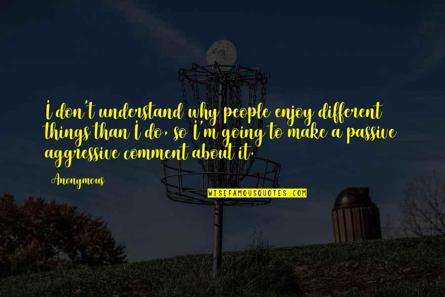 Aggressive People Quotes By Anonymous: I don't understand why people enjoy different things