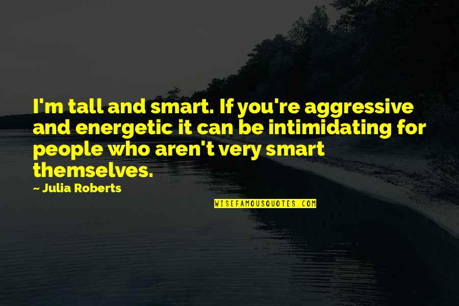 Aggressive People Quotes By Julia Roberts: I'm tall and smart. If you're aggressive and